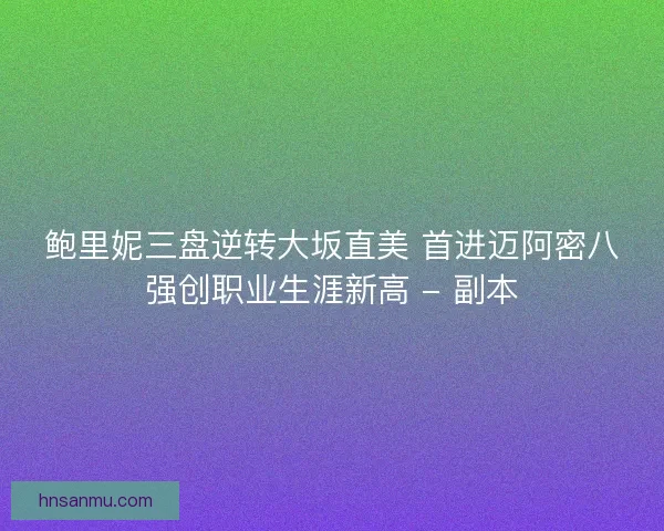 鲍里妮三盘逆转大坂直美 首进迈阿密八强创职业生涯新高 - 副本