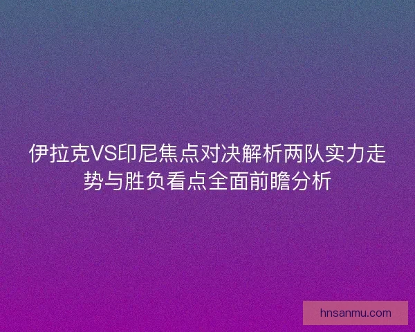 伊拉克VS印尼焦点对决解析两队实力走势与胜负看点全面前瞻分析