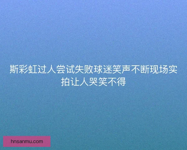 斯彩虹过人尝试失败球迷笑声不断现场实拍让人哭笑不得