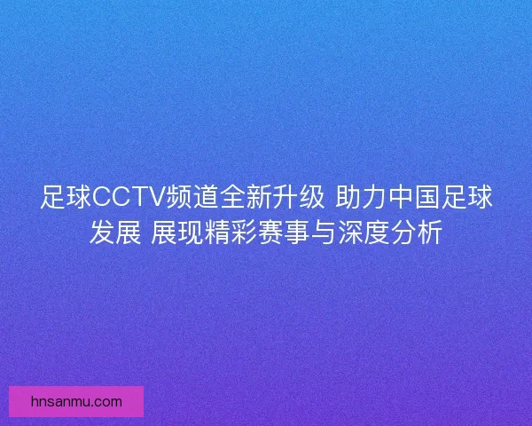 足球CCTV频道全新升级 助力中国足球发展 展现精彩赛事与深度分析