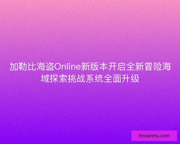 加勒比海盗Online新版本开启全新冒险海域探索挑战系统全面升级
