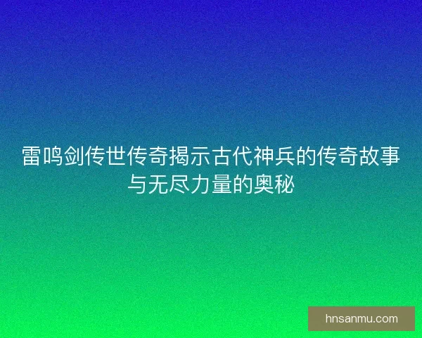 雷鸣剑传世传奇揭示古代神兵的传奇故事与无尽力量的奥秘