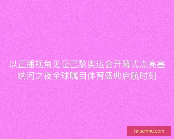以正播视角见证巴黎奥运会开幕式点亮塞纳河之夜全球瞩目体育盛典启航时刻