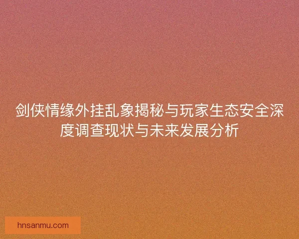 剑侠情缘外挂乱象揭秘与玩家生态安全深度调查现状与未来发展分析