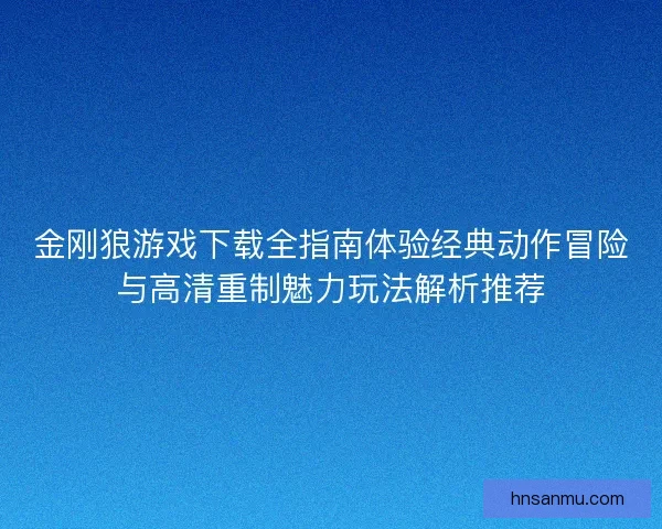 金刚狼游戏下载全指南体验经典动作冒险与高清重制魅力玩法解析推荐