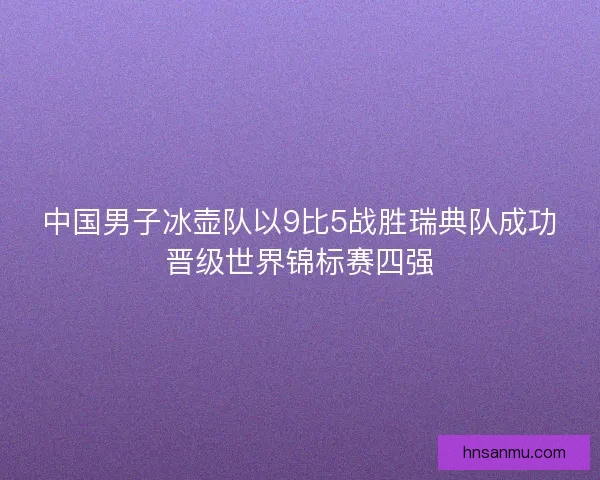 中国男子冰壶队以9比5战胜瑞典队成功晋级世界锦标赛四强