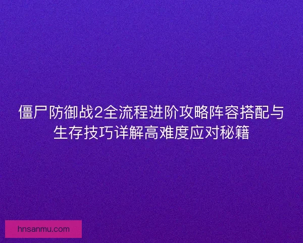 僵尸防御战2全流程进阶攻略阵容搭配与生存技巧详解高难度应对秘籍