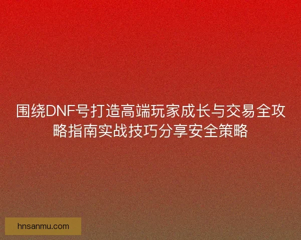 围绕DNF号打造高端玩家成长与交易全攻略指南实战技巧分享安全策略