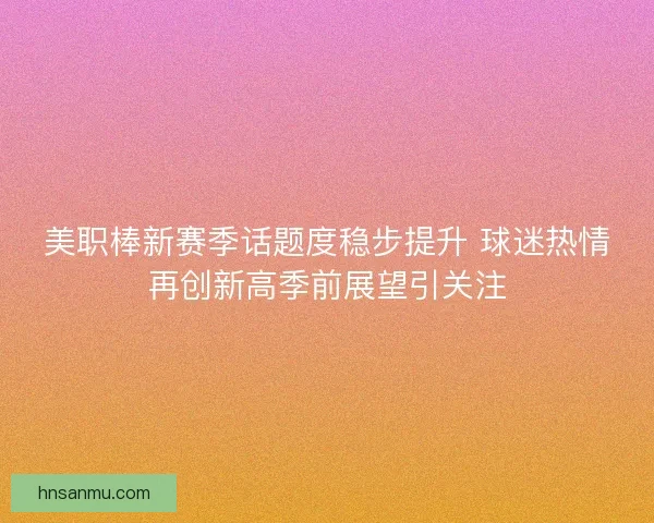 美职棒新赛季话题度稳步提升 球迷热情再创新高季前展望引关注