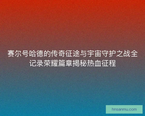 赛尔号哈德的传奇征途与宇宙守护之战全记录荣耀篇章揭秘热血征程
