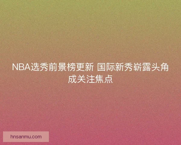 NBA选秀前景榜更新 国际新秀崭露头角成关注焦点