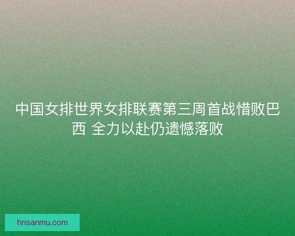 中国女排世界女排联赛第三周首战惜败巴西 全力以赴仍遗憾落败