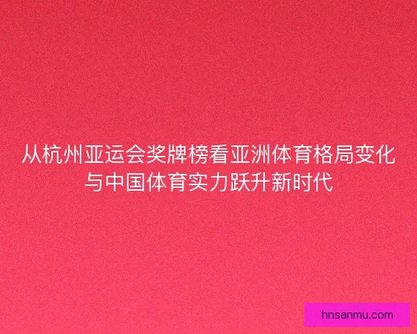 从杭州亚运会奖牌榜看亚洲体育格局变化与中国体育实力跃升新时代