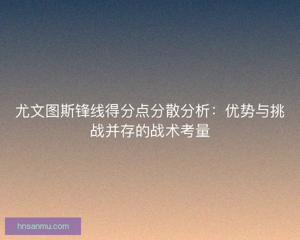 尤文图斯锋线得分点分散分析：优势与挑战并存的战术考量