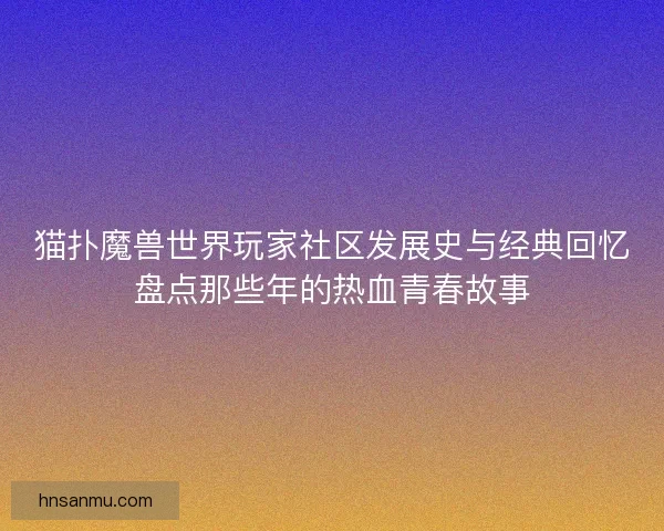 猫扑魔兽世界玩家社区发展史与经典回忆盘点那些年的热血青春故事