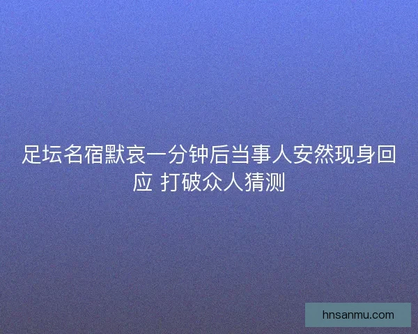 足坛名宿默哀一分钟后当事人安然现身回应 打破众人猜测