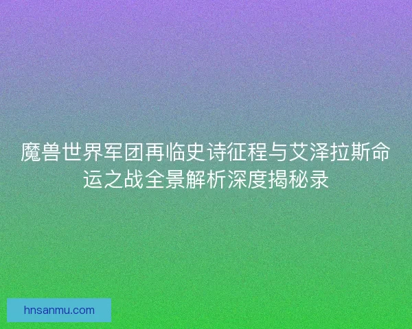 魔兽世界军团再临史诗征程与艾泽拉斯命运之战全景解析深度揭秘录