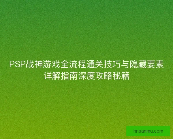 PSP战神游戏全流程通关技巧与隐藏要素详解指南深度攻略秘籍