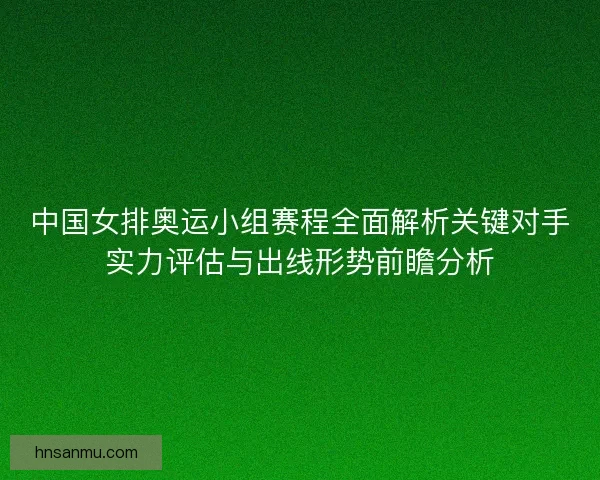 中国女排奥运小组赛程全面解析关键对手实力评估与出线形势前瞻分析