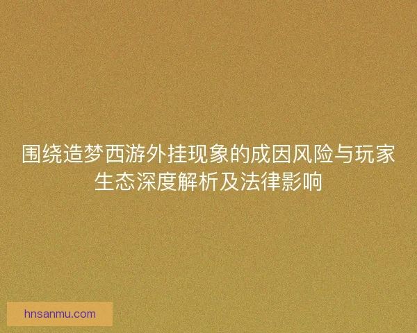 围绕造梦西游外挂现象的成因风险与玩家生态深度解析及法律影响