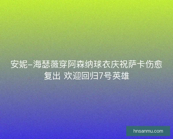 安妮-海瑟薇穿阿森纳球衣庆祝萨卡伤愈复出 欢迎回归7号英雄