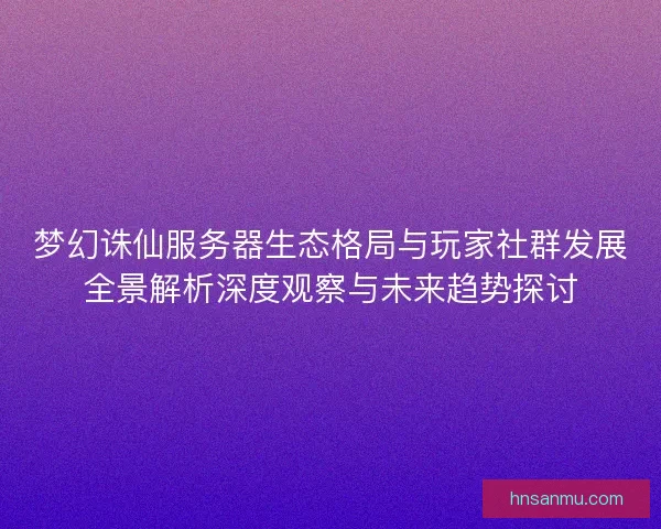 梦幻诛仙服务器生态格局与玩家社群发展全景解析深度观察与未来趋势探讨