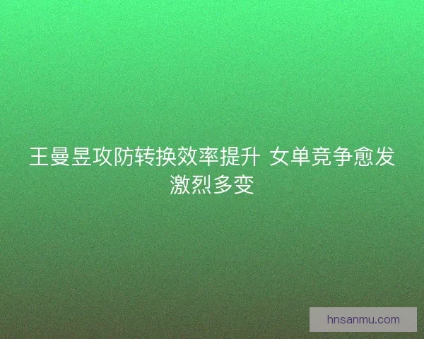 王曼昱攻防转换效率提升 女单竞争愈发激烈多变