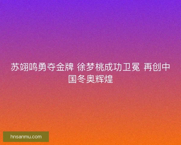 苏翊鸣勇夺金牌 徐梦桃成功卫冕 再创中国冬奥辉煌