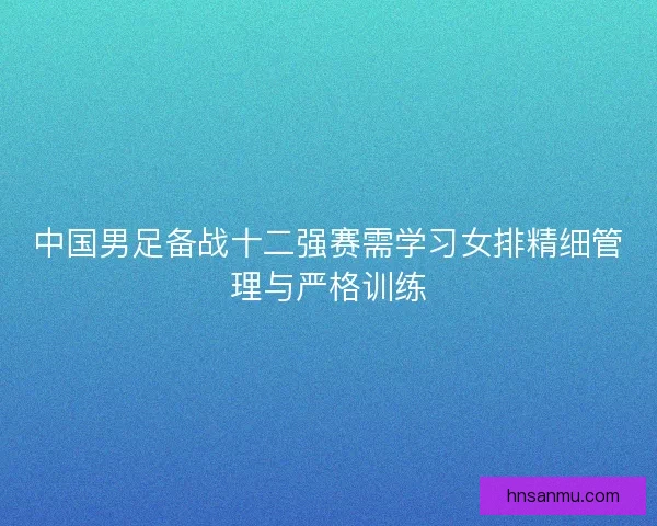 中国男足备战十二强赛需学习女排精细管理与严格训练