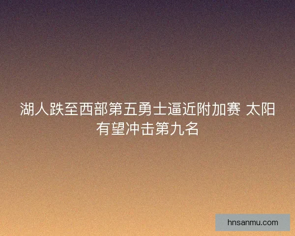 湖人跌至西部第五勇士逼近附加赛 太阳有望冲击第九名