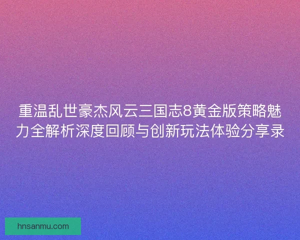 重温乱世豪杰风云三国志8黄金版策略魅力全解析深度回顾与创新玩法体验分享录