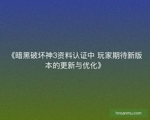 《暗黑破坏神3资料认证中 玩家期待新版本的更新与优化》