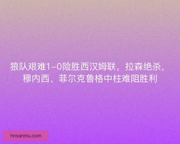狼队艰难1-0险胜西汉姆联，拉森绝杀，穆内西、菲尔克鲁格中柱难阻胜利