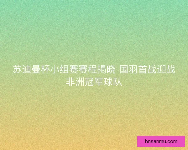 苏迪曼杯小组赛赛程揭晓 国羽首战迎战非洲冠军球队