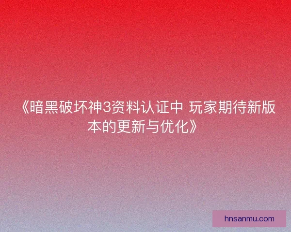 《暗黑破坏神3资料认证中 玩家期待新版本的更新与优化》