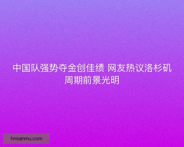 中国队强势夺金创佳绩 网友热议洛杉矶周期前景光明