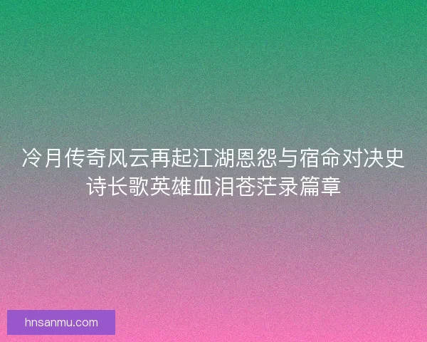 冷月传奇风云再起江湖恩怨与宿命对决史诗长歌英雄血泪苍茫录篇章