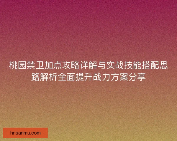 桃园禁卫加点攻略详解与实战技能搭配思路解析全面提升战力方案分享