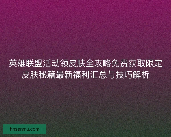 英雄联盟活动领皮肤全攻略免费获取限定皮肤秘籍最新福利汇总与技巧解析