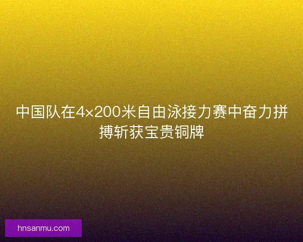 中国队在4×200米自由泳接力赛中奋力拼搏斩获宝贵铜牌