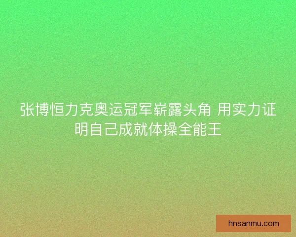 张博恒力克奥运冠军崭露头角 用实力证明自己成就体操全能王