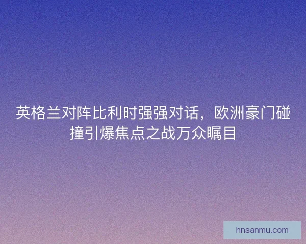 英格兰对阵比利时强强对话，欧洲豪门碰撞引爆焦点之战万众瞩目