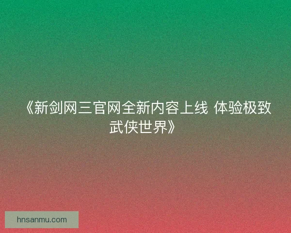 《新剑网三官网全新内容上线 体验极致武侠世界》