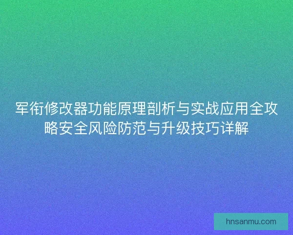 军衔修改器功能原理剖析与实战应用全攻略安全风险防范与升级技巧详解