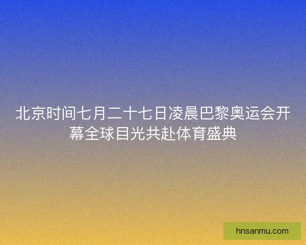 北京时间七月二十七日凌晨巴黎奥运会开幕全球目光共赴体育盛典