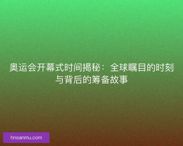 奥运会开幕式时间揭秘：全球瞩目的时刻与背后的筹备故事