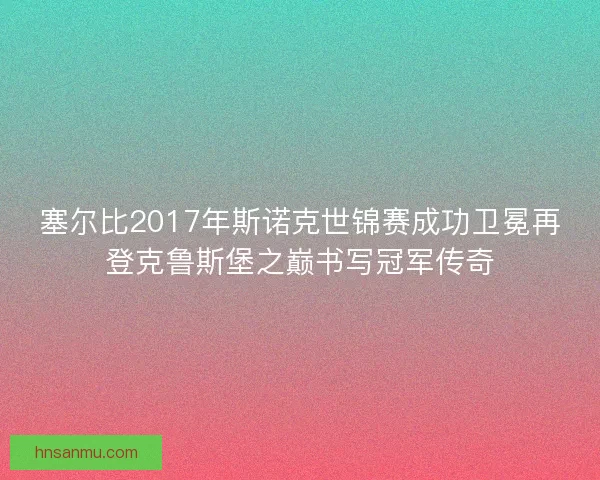 塞尔比2017年斯诺克世锦赛成功卫冕再登克鲁斯堡之巅书写冠军传奇